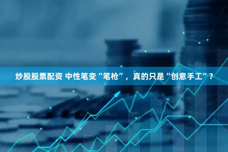 炒股股票配资 中性笔变“笔枪”，真的只是“创意手工”？