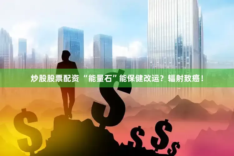 炒股股票配资 “能量石”能保健改运？辐射致癌！