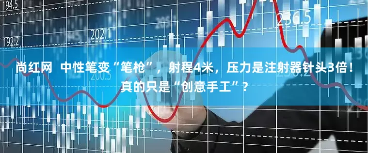 尚红网  中性笔变“笔枪”，射程4米，压力是注射器针头3倍！真的只是“创意手工”？