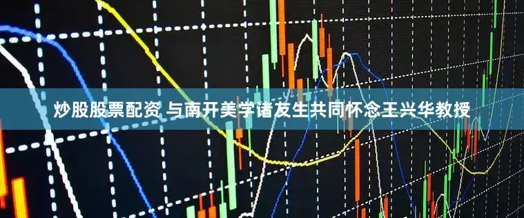 炒股股票配资 与南开美学诸友生共同怀念王兴华教授