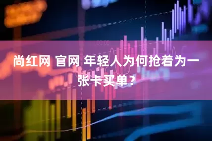 尚红网 官网 年轻人为何抢着为一张卡买单？