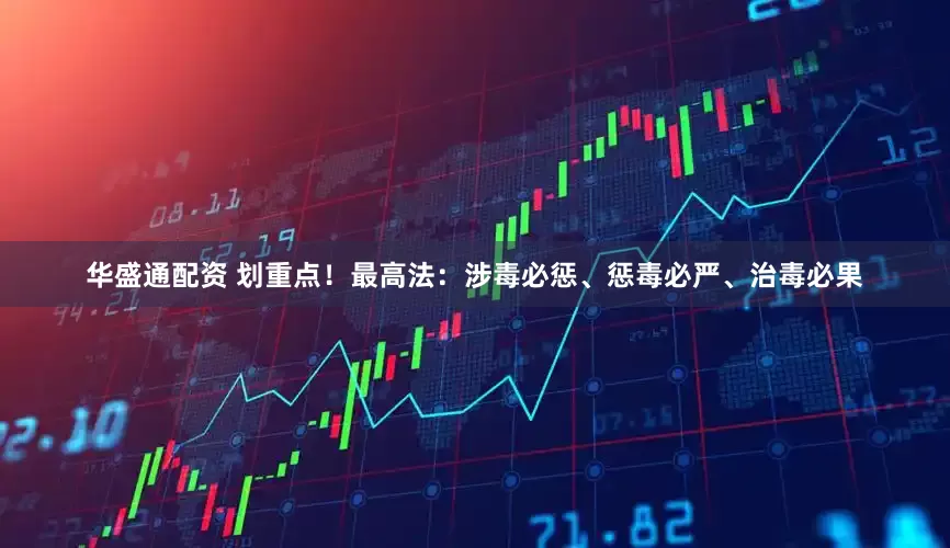 华盛通配资 划重点！最高法：涉毒必惩、惩毒必严、治毒必果