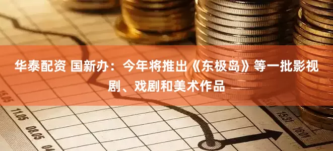 华泰配资 国新办：今年将推出《东极岛》等一批影视剧、戏剧和美术作品