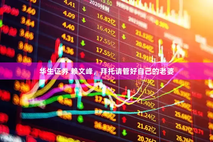 华生证券 赖文峰，拜托请管好自己的老婆