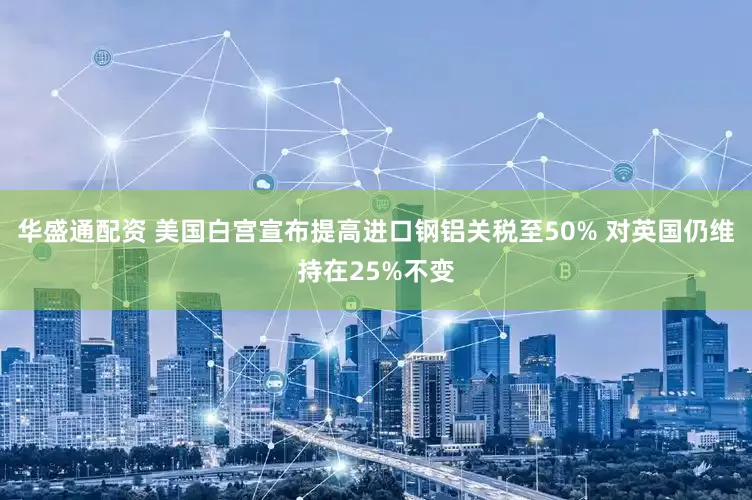 华盛通配资 美国白宫宣布提高进口钢铝关税至50% 对英国仍维持在25%不变