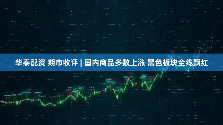 华泰配资 期市收评 | 国内商品多数上涨 黑色板块全线飘红