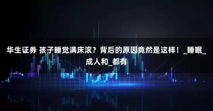华生证券 孩子睡觉满床滚？背后的原因竟然是这样！_睡眠_成人和_都有