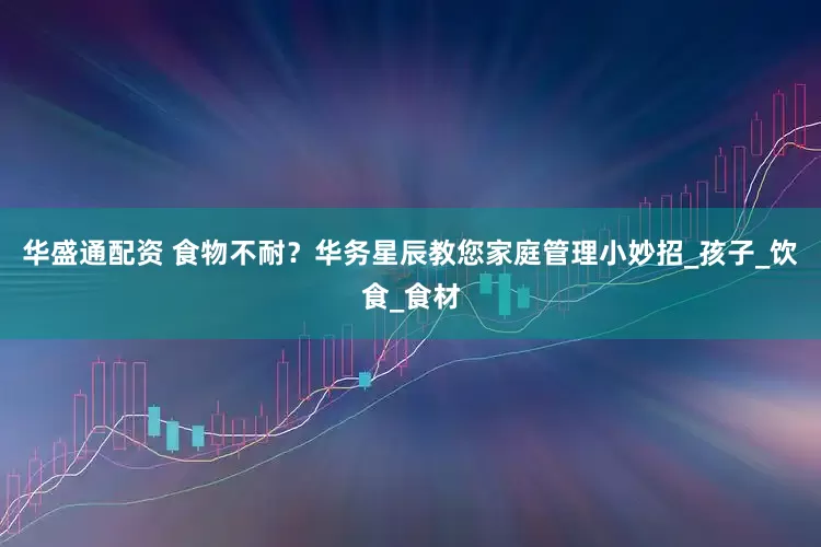 华盛通配资 食物不耐？华务星辰教您家庭管理小妙招_孩子_饮食_食材