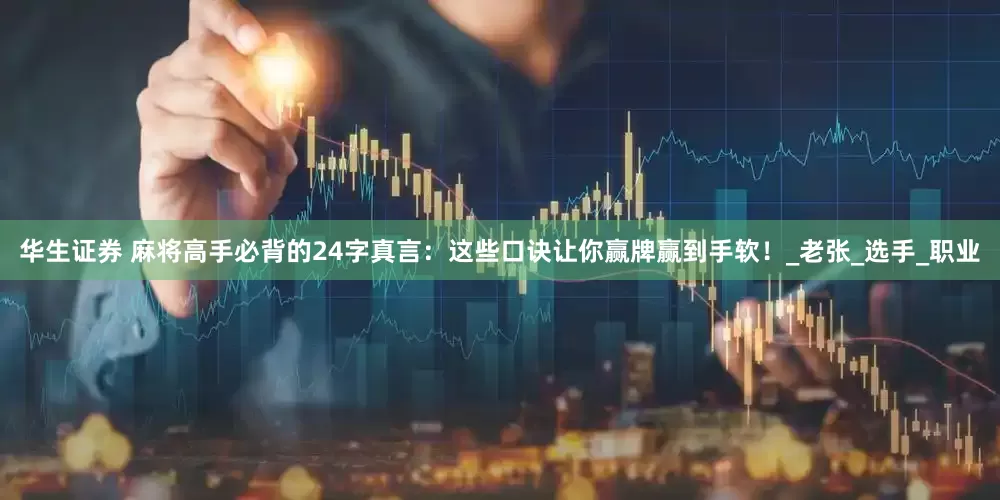 华生证券 麻将高手必背的24字真言：这些口诀让你赢牌赢到手软！_老张_选手_职业