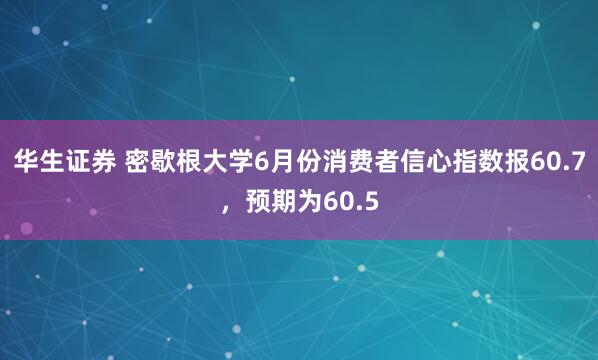 华生证券 密歇根大学6月份消费者信心指数报60.7，预期为60.5