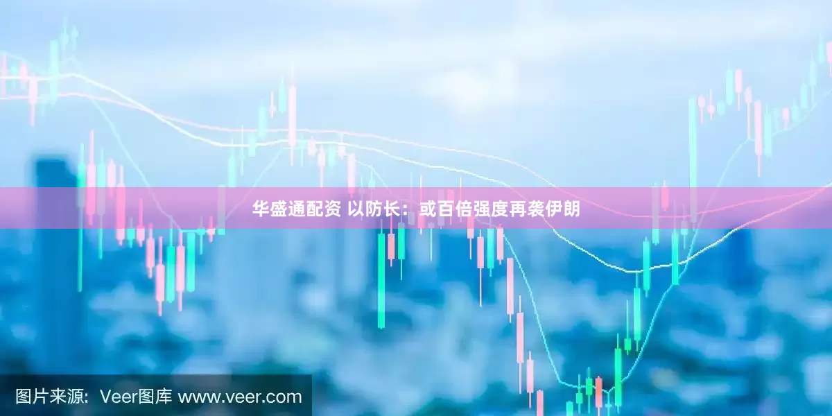华盛通配资 以防长：或百倍强度再袭伊朗