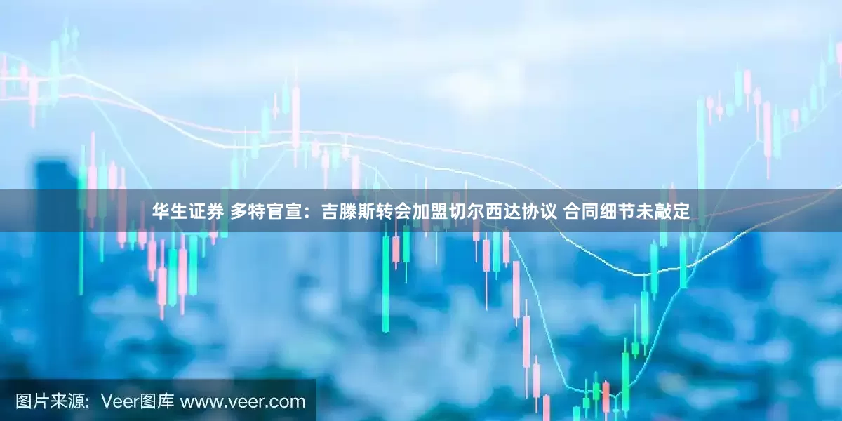 华生证券 多特官宣：吉滕斯转会加盟切尔西达协议 合同细节未敲定