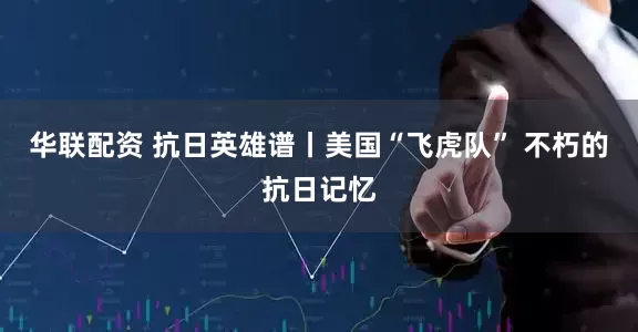 华联配资 抗日英雄谱丨美国“飞虎队” 不朽的抗日记忆