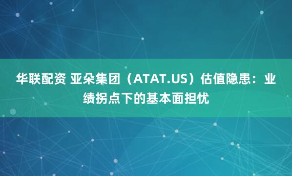 华联配资 亚朵集团（ATAT.US）估值隐患：业绩拐点下的基本面担忧