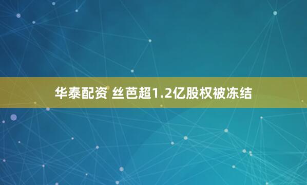 华泰配资 丝芭超1.2亿股权被冻结