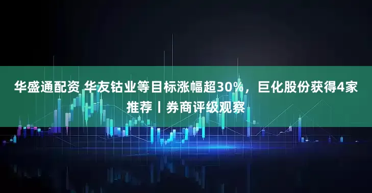 华盛通配资 华友钴业等目标涨幅超30%，巨化股份获得4家推荐丨券商评级观察