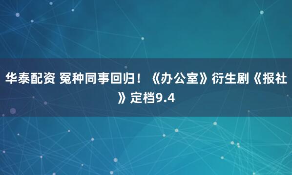 华泰配资 冤种同事回归！《办公室》衍生剧《报社》定档9.4