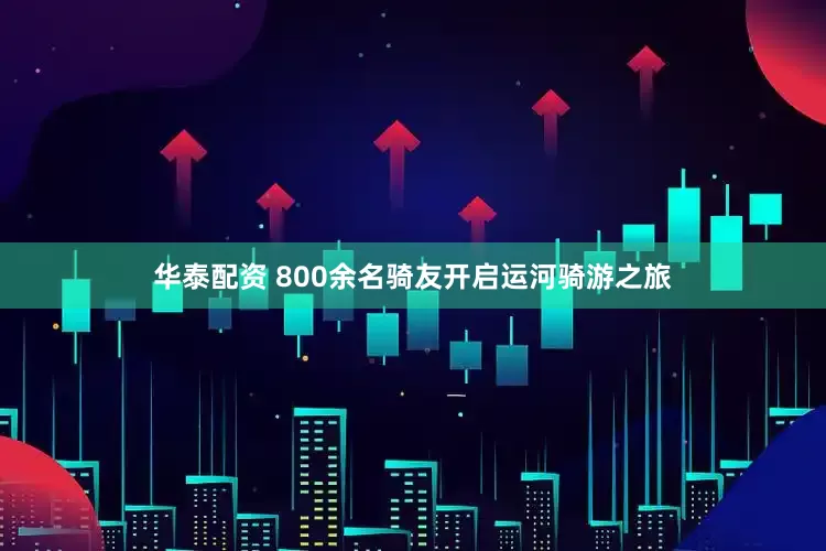 华泰配资 800余名骑友开启运河骑游之旅