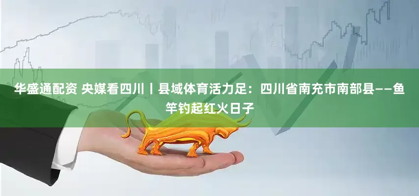 华盛通配资 央媒看四川丨县域体育活力足：四川省南充市南部县——鱼竿钓起红火日子