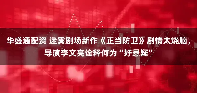 华盛通配资 迷雾剧场新作《正当防卫》剧情太烧脑，导演李文亮诠释何为“好悬疑”