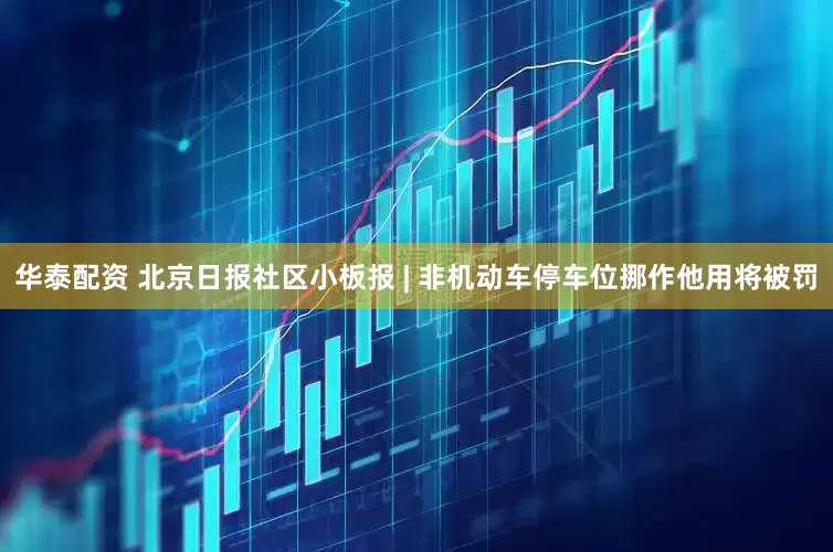 华泰配资 北京日报社区小板报 | 非机动车停车位挪作他用将被罚