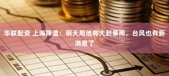 华联配资 上海降温：明天局地有大到暴雨，台风也有新消息了