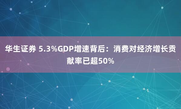 华生证券 5.3%GDP增速背后：消费对经济增长贡献率已超50%