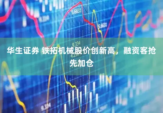 华生证券 铁拓机械股价创新高，融资客抢先加仓