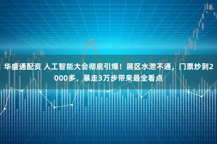 华盛通配资 人工智能大会彻底引爆！展区水泄不通，门票炒到2000多，暴走3万步带来最全看点