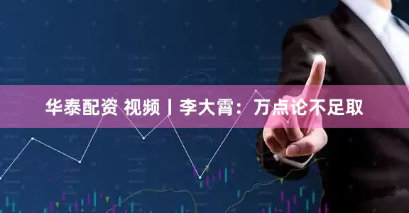 华泰配资 视频丨李大霄：万点论不足取
