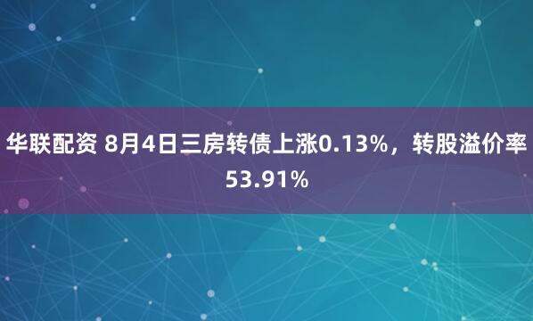 华联配资 8月4日三房转债上涨0.13%，转股溢价率53.91%