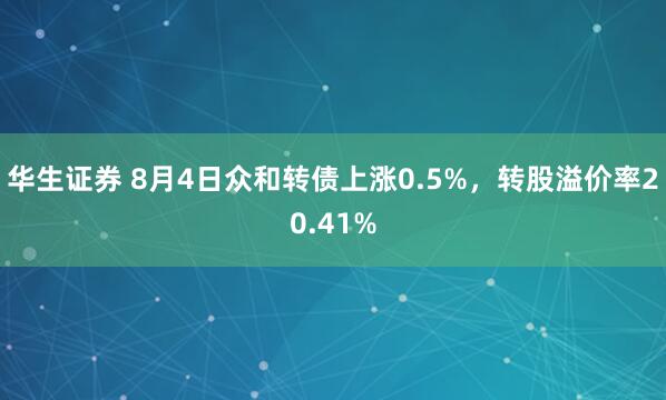 华生证券 8月4日众和转债上涨0.5%，转股溢价率20.41%