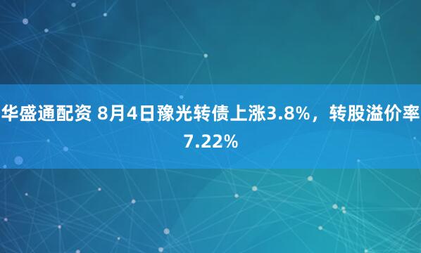 华盛通配资 8月4日豫光转债上涨3.8%，转股溢价率7.22%