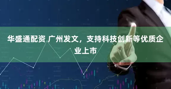 华盛通配资 广州发文，支持科技创新等优质企业上市
