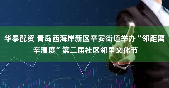 华泰配资 青岛西海岸新区辛安街道举办“邻距离 辛温度”第二届社区邻里文化节