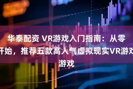 华泰配资 VR游戏入门指南：从零开始，推荐五款高人气虚拟现实VR游戏