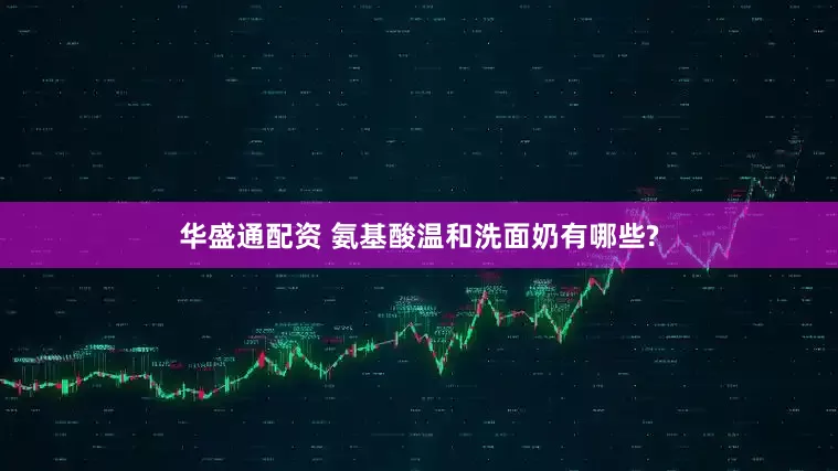 华盛通配资 氨基酸温和洗面奶有哪些?