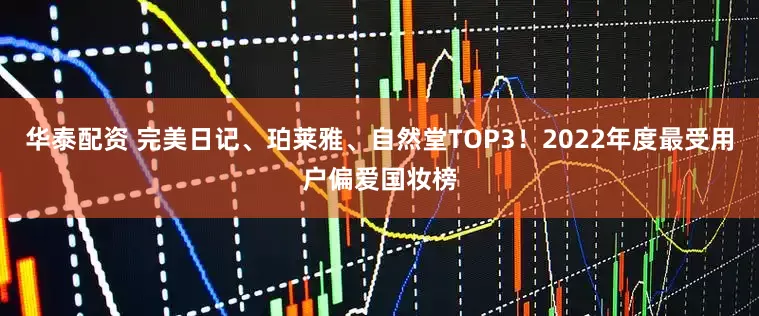 华泰配资 完美日记、珀莱雅、自然堂TOP3！2022年度最受用户偏爱国妆榜