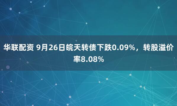 华联配资 9月26日皖天转债下跌0.09%，转股溢价率8.08%