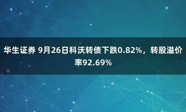 华生证券 9月26日科沃转债下跌0.82%，转股溢价率92.69%