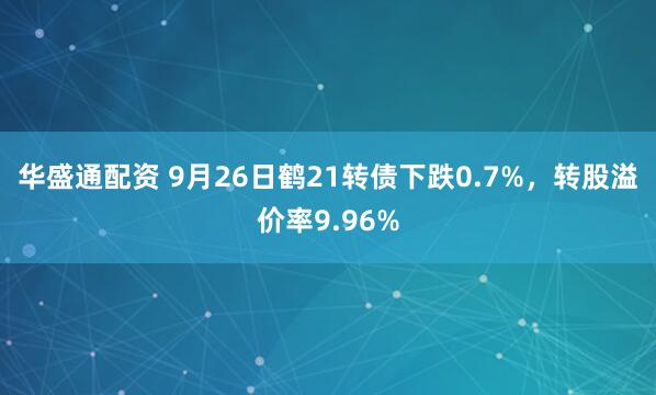 华盛通配资 9月26日鹤21转债下跌0.7%，转股溢价率9.96%