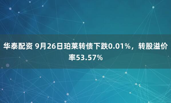 华泰配资 9月26日珀莱转债下跌0.01%，转股溢价率53.57%