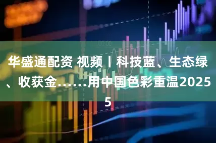 华盛通配资 视频丨科技蓝、生态绿、收获金……用中国色彩重温2025