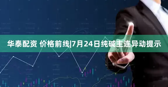 华泰配资 价格前线|7月24日纯碱主连异动提示