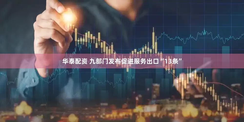 华泰配资 九部门发布促进服务出口“13条”