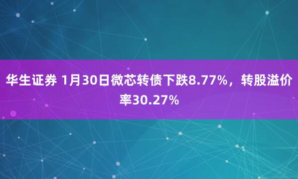 华生证券 1月30日微芯转债下跌8.77%，转股溢价率30.27%