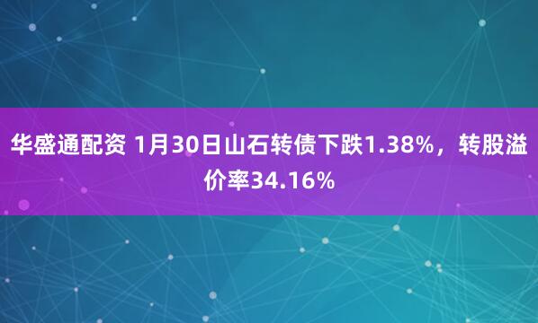 华盛通配资 1月30日山石转债下跌1.38%，转股溢价率34.16%