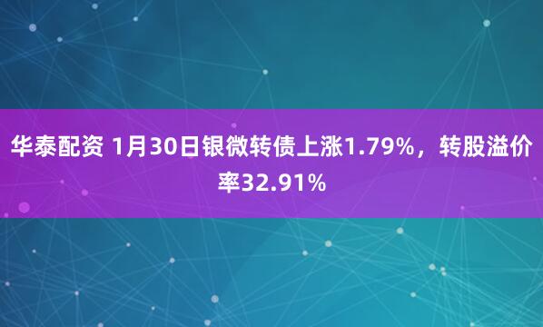 华泰配资 1月30日银微转债上涨1.79%，转股溢价率32.91%